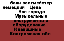 баян велтмейстер немецкий › Цена ­ 250 000 - Все города Музыкальные инструменты и оборудование » Клавишные   . Костромская обл.